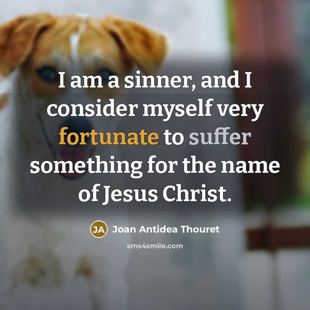 “I am a sinner, and I consider myself very fortunate to suffer something for the name of Jesus Christ.” quote by Joan Antidea Thouret