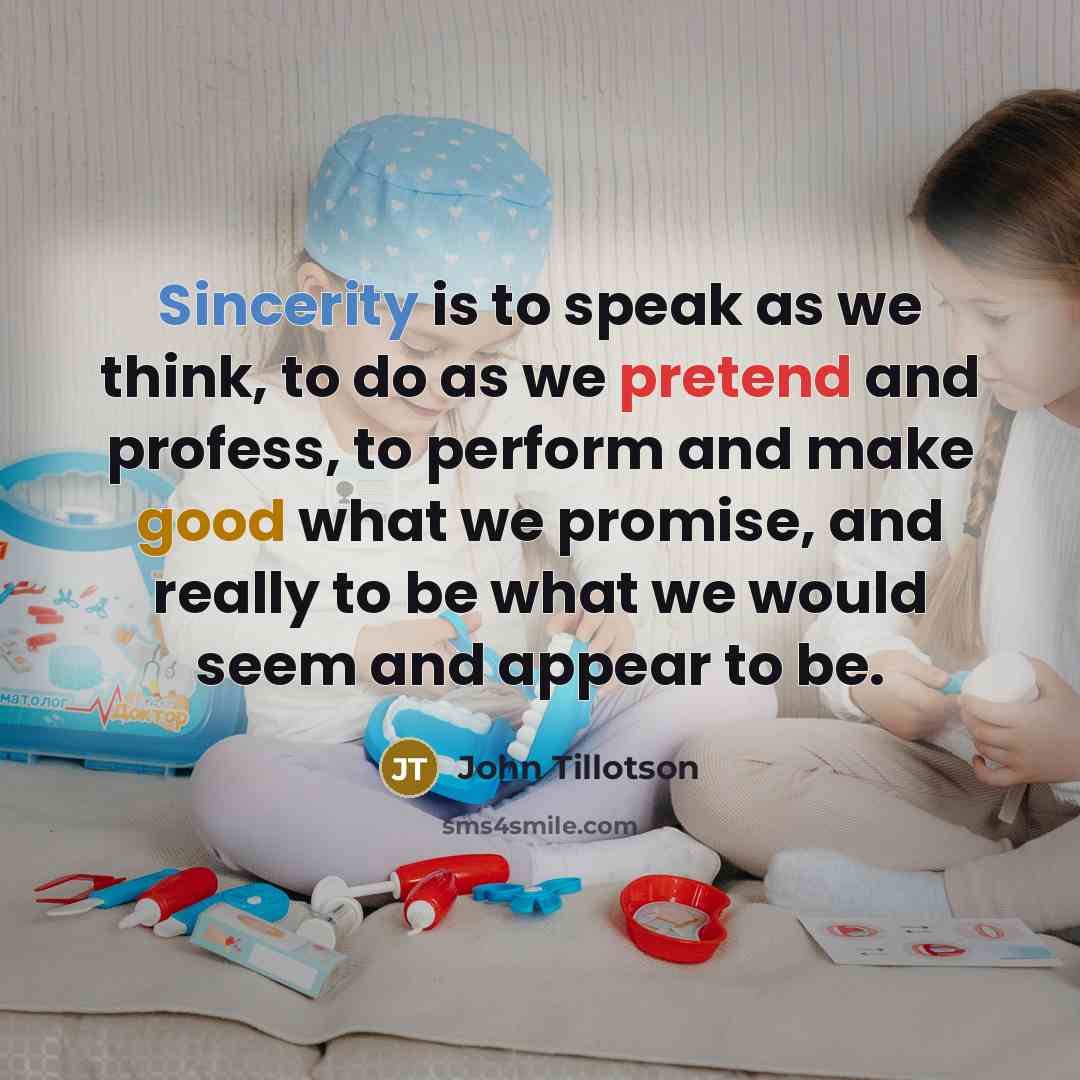 “Sincerity is to speak as we think, to do as we pretend and profess, to perform and make good what we promise, and really to be what we would seem and appear to be.” quote by John Tillotson