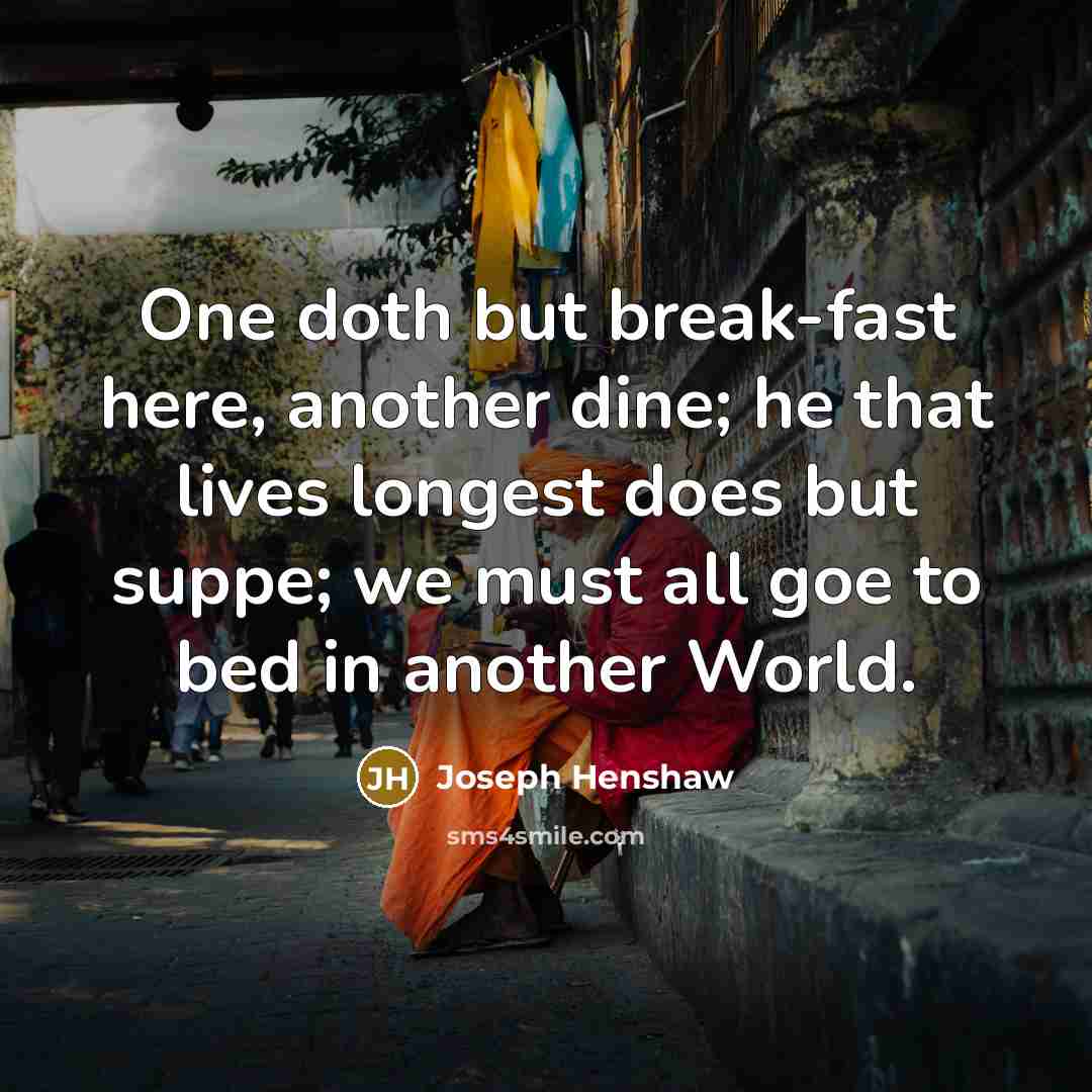 “One doth but break-fast here, another dine; he that lives longest does but suppe; we must all goe to bed in another World.” quote by Joseph Henshaw