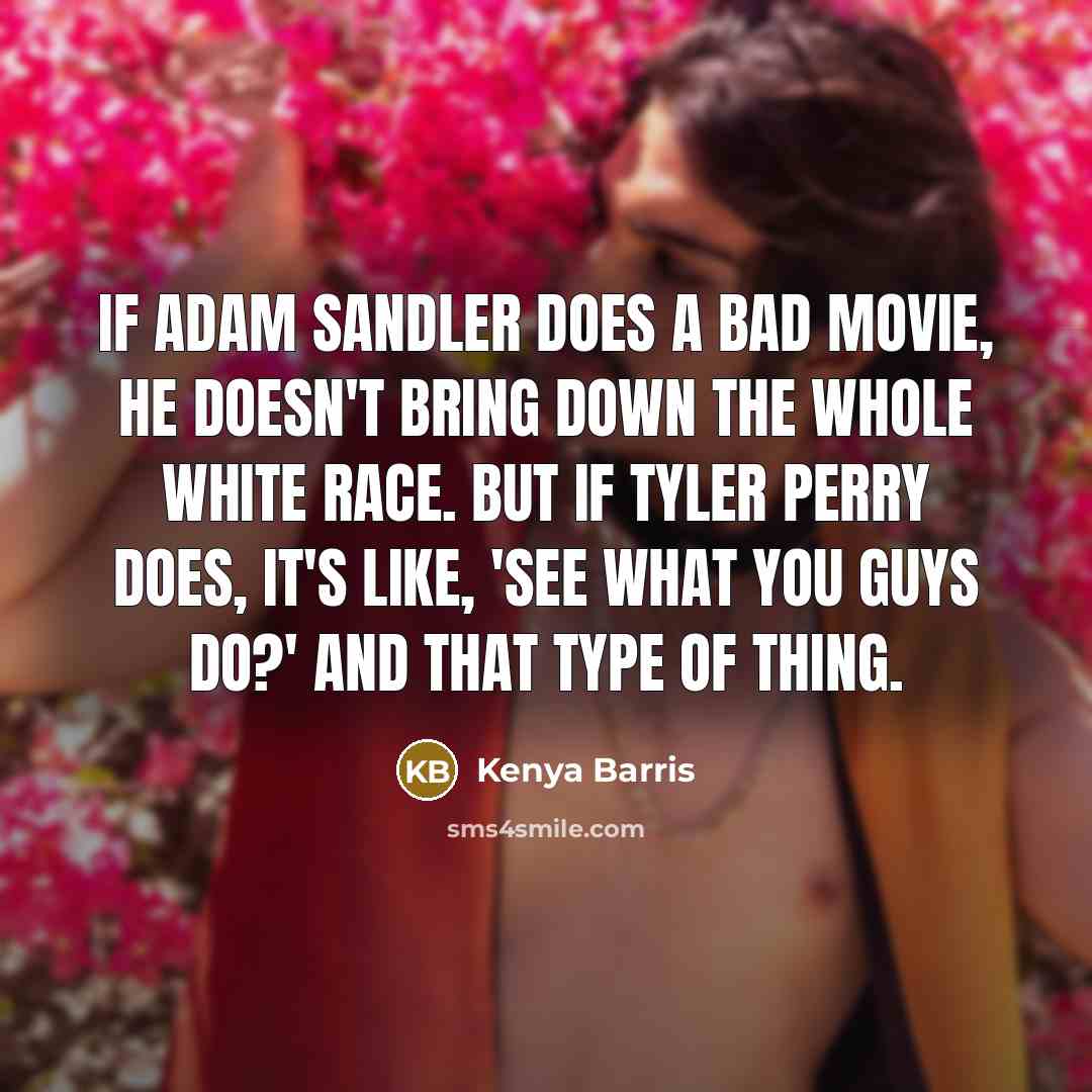 “If Adam Sandler does a bad movie, he doesn't bring down the whole white race. But if Tyler Perry does, it's like, 'See what you guys do?' and that type of thing.” quote by Kenya Barris