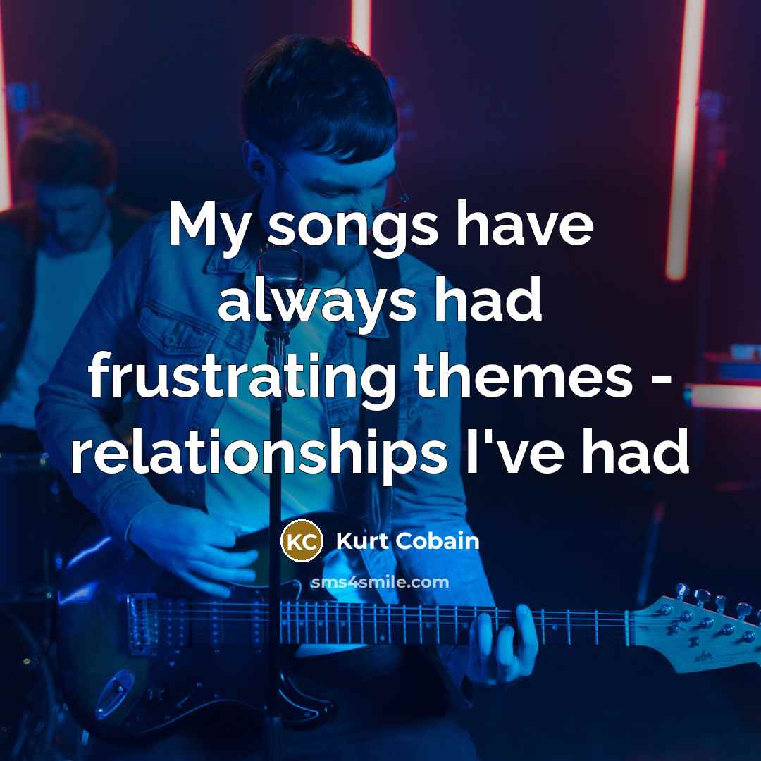 “My songs have always had frustrating themes - relationships I've…” quote by Kurt Cobain