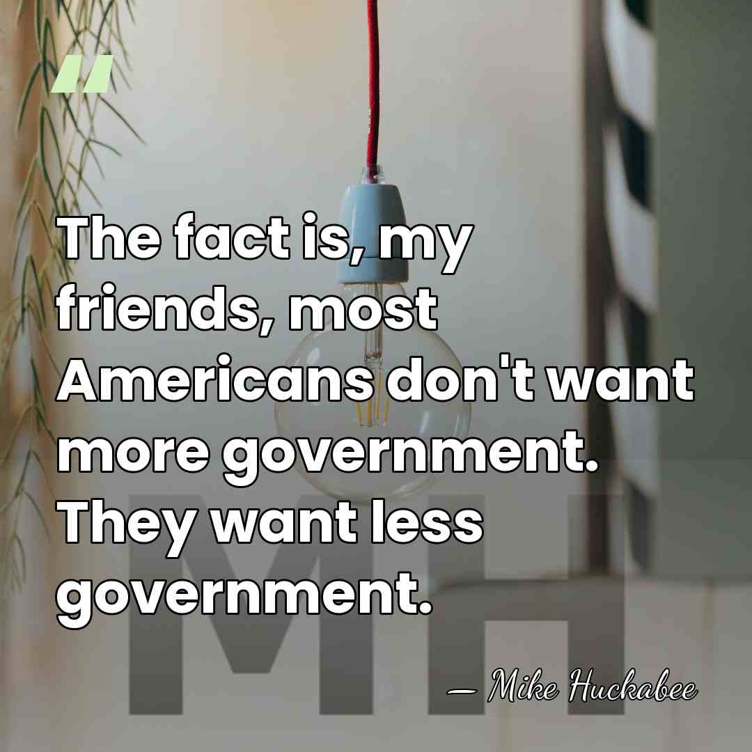 The fact is, my friends, most Americans don't want more government. They&hellip; - Mike Huckabee