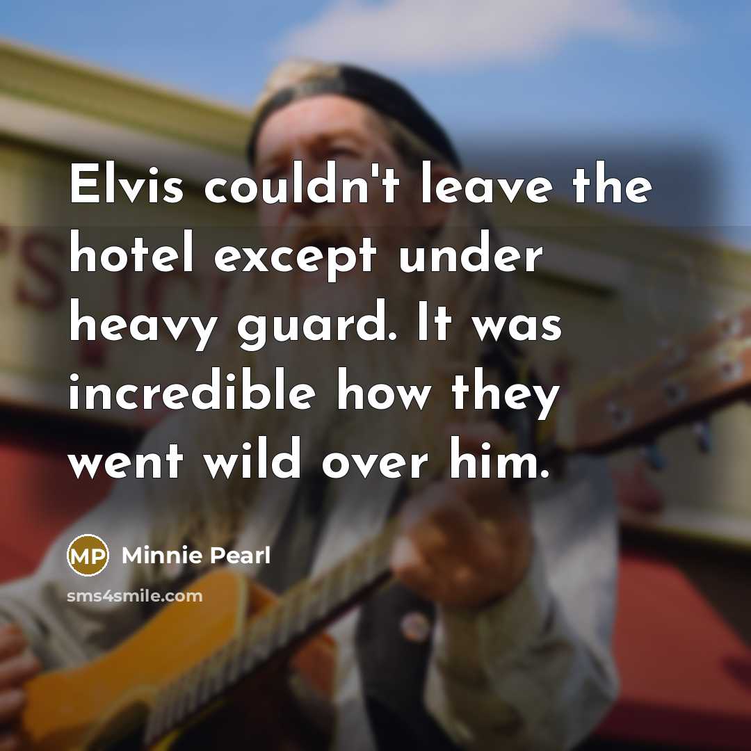 “Elvis couldn't leave the hotel except under heavy guard. It was incredible how they went wild over him.” quote by Minnie Pearl