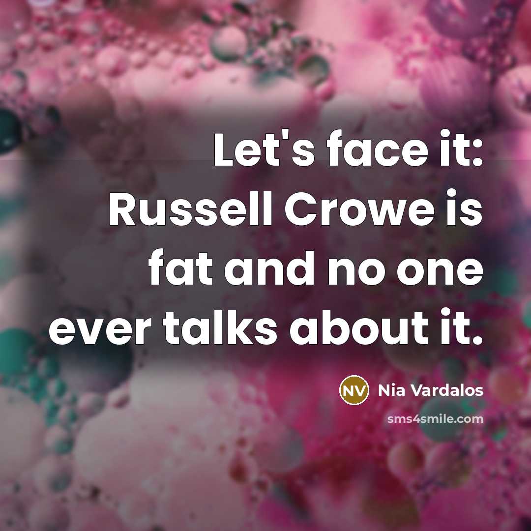 “Let's face it: Russell Crowe is fat and no one…” quote by Nia Vardalos