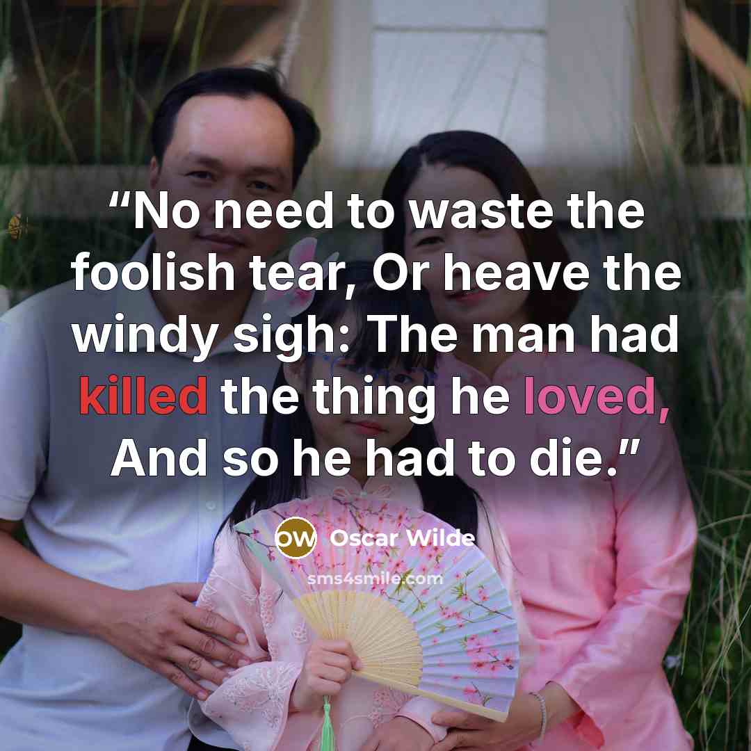 “No need to waste the foolish tear, Or heave the windy sigh: The man had killed the thing he loved, And so he had to die.” quote by Oscar Wilde