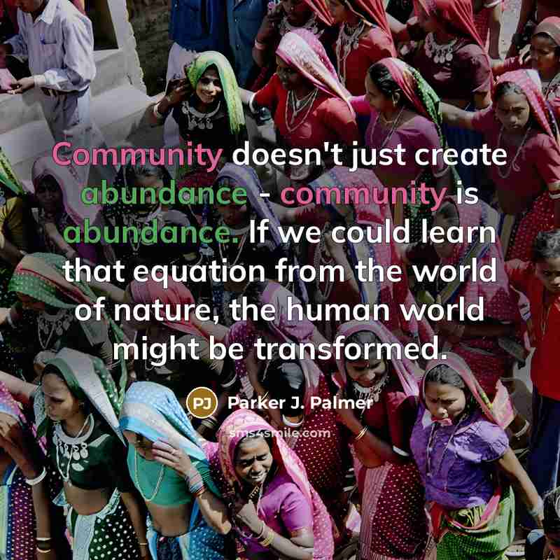 “Community doesn't just create abundance - community is abundance. If…” quote by Parker J. Palmer