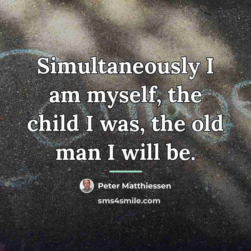 “Simultaneously I am myself, the child I was, the old…” quote by Peter Matthiessen