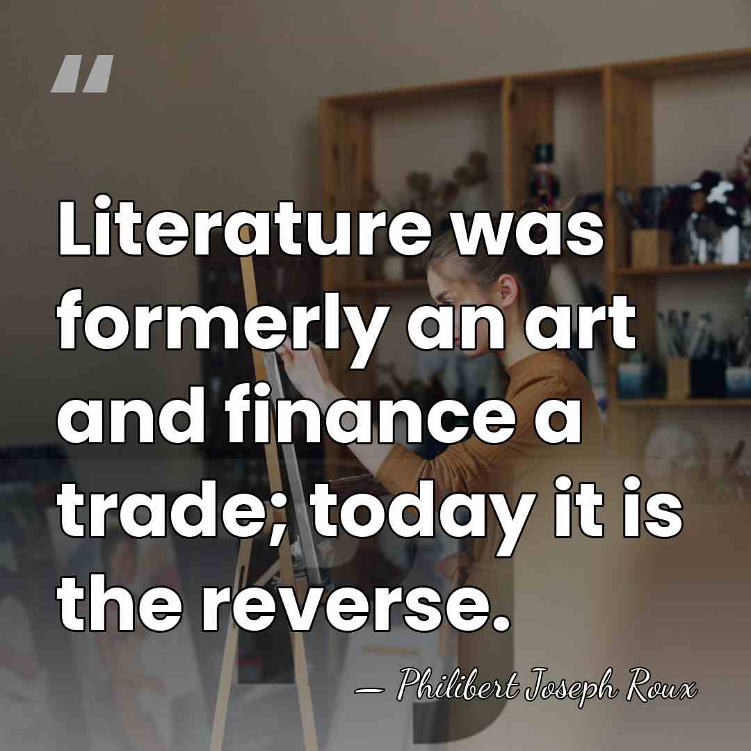 Literature was formerly an art and finance a trade; today it is&hellip; - Philibert Joseph Roux