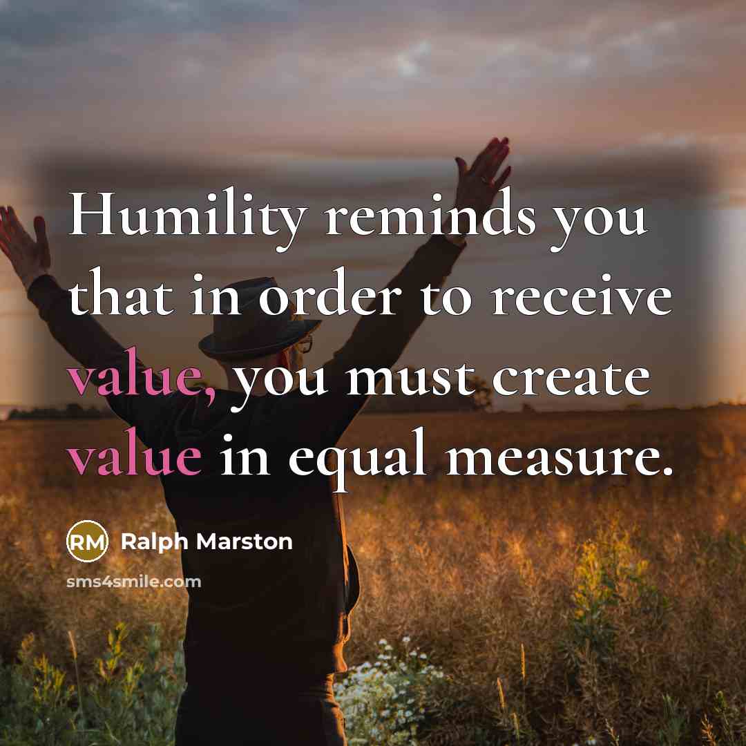 “Humility reminds you that in order to receive value, you…” quote by Ralph Marston