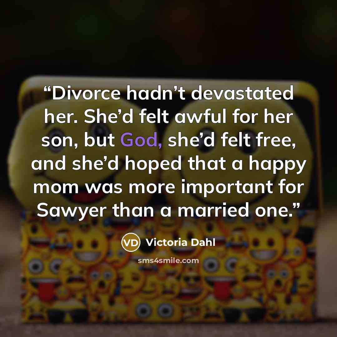 “Divorce hadn’t devastated her. She’d felt awful for her son, but God, she’d felt free, and she’d hoped that a happy mom was more important for Sawyer than a married one.” quote by Victoria Dahl
