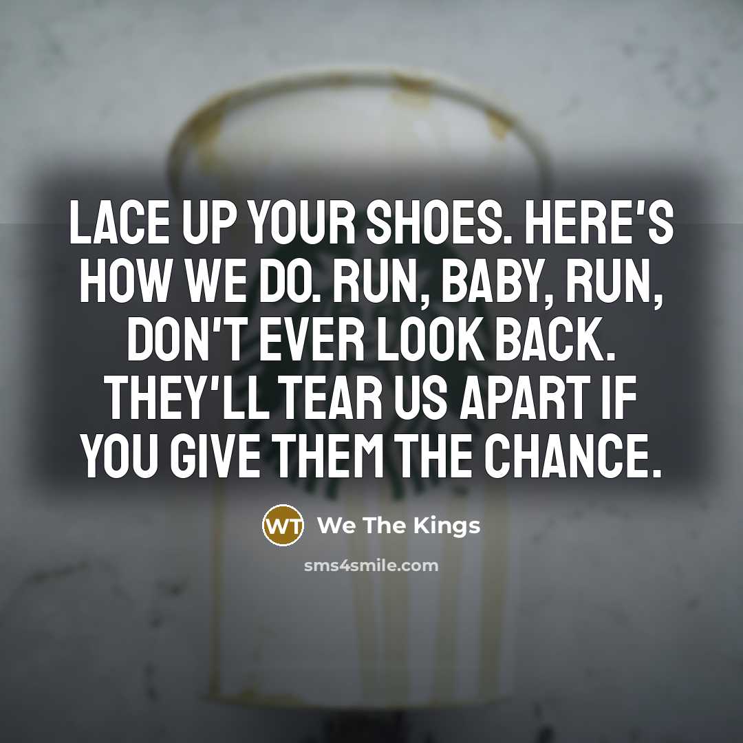 “Lace up your shoes. Here's how we do. Run, baby, run, don't ever look back. They'll tear us apart If you give them the chance.” quote by We The Kings