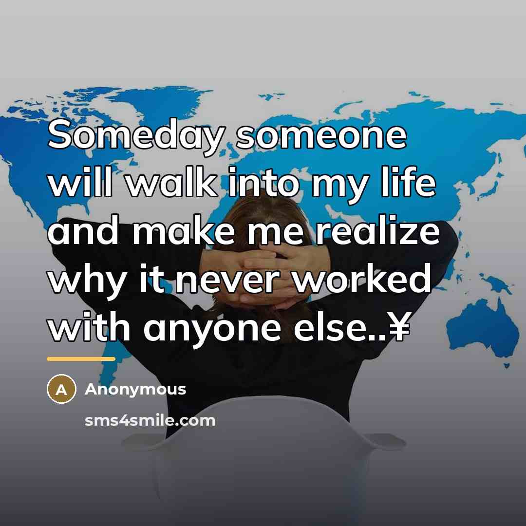“Someday someone will walk into my life and make me…” quote by Anonymous