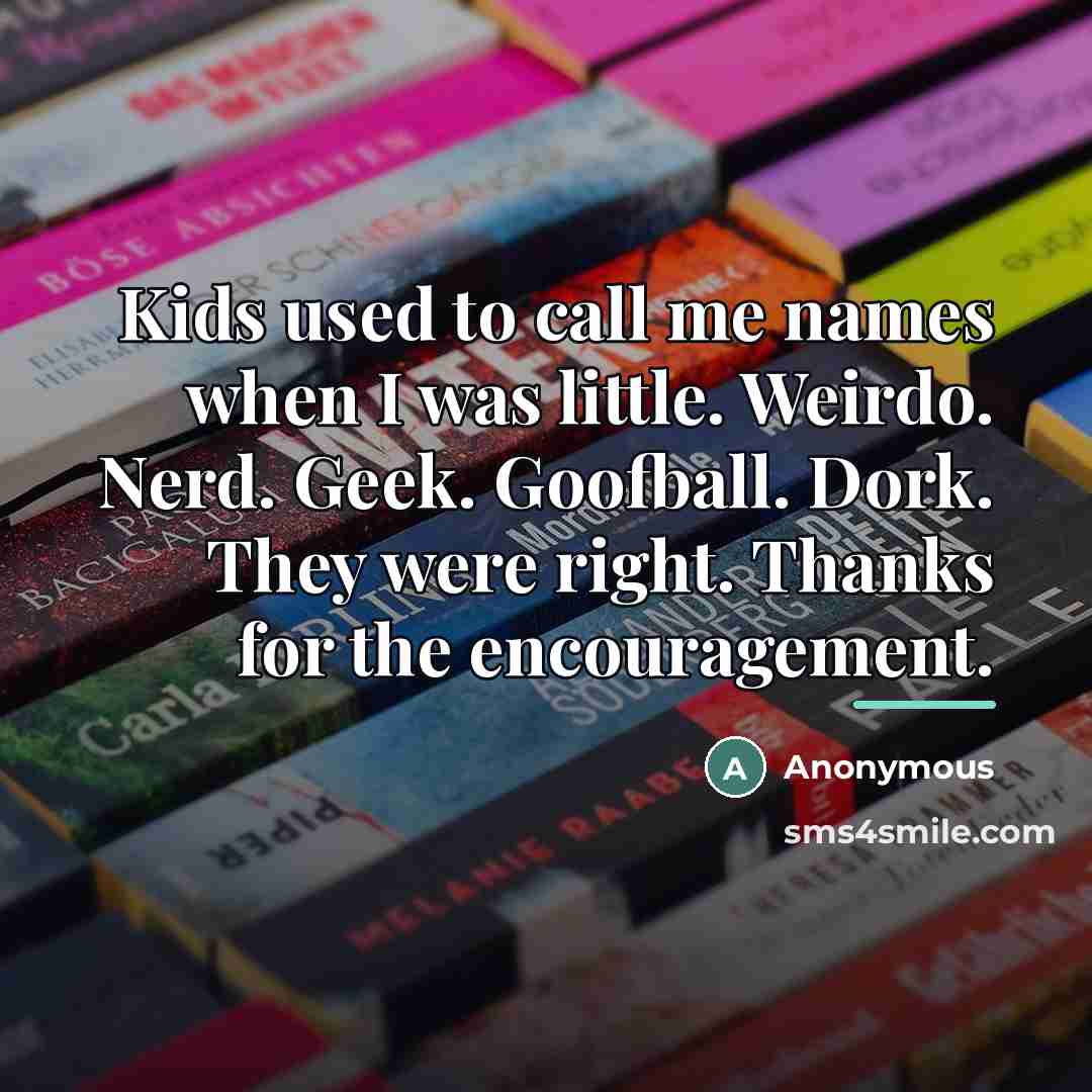 “Kids used to call me names when I was little. Weirdo. Nerd. Geek. Goofball. Dork. They were right. Thanks for the encouragement.” quote by Anonymous