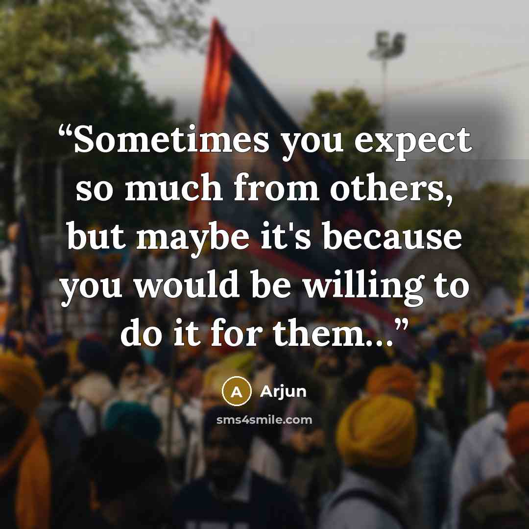 “Sometimes you expect so much from others, but maybe it's because you would be willing to do it for them…” quote by Arjun