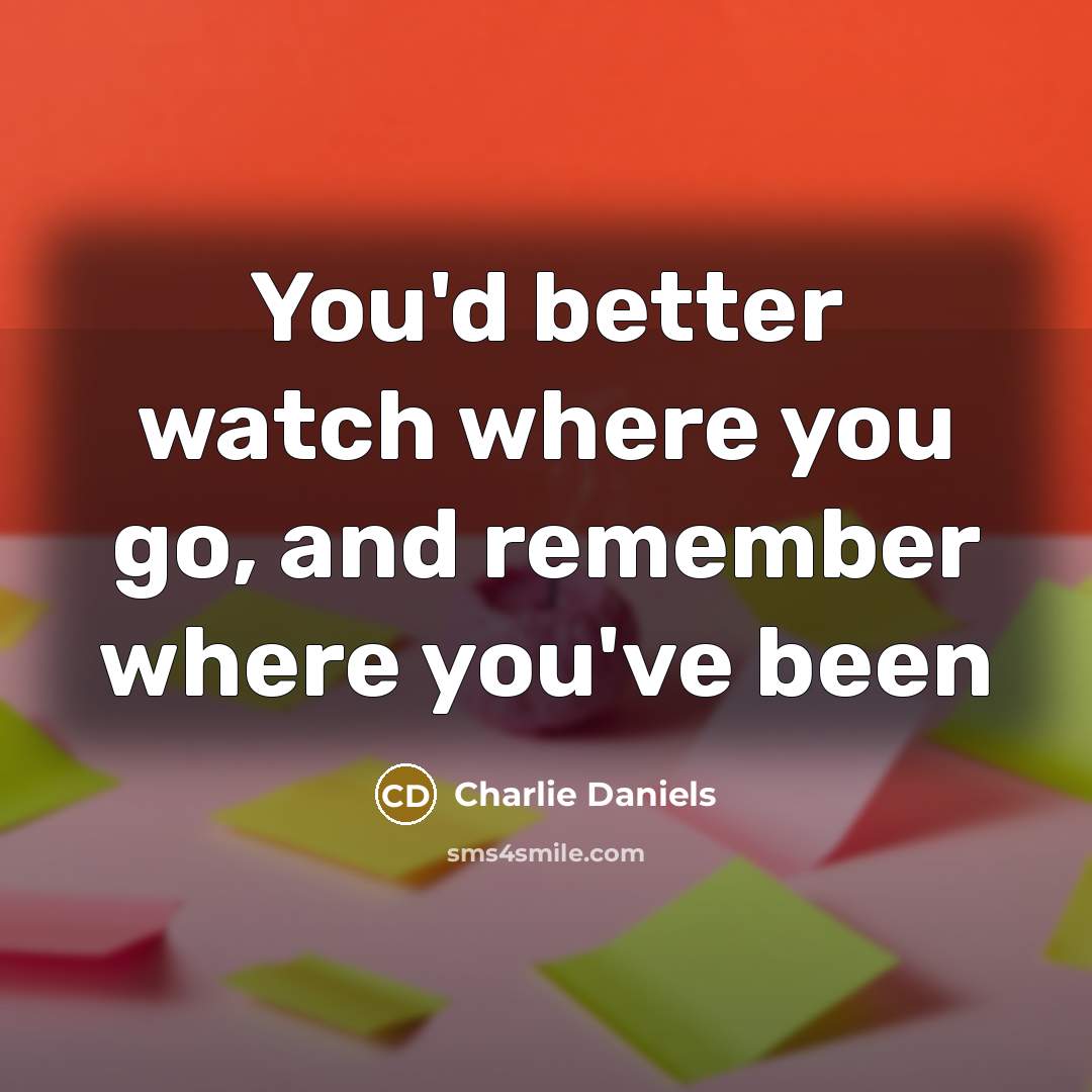 “You'd better watch where you go, and remember where you've…” quote by Charlie Daniels