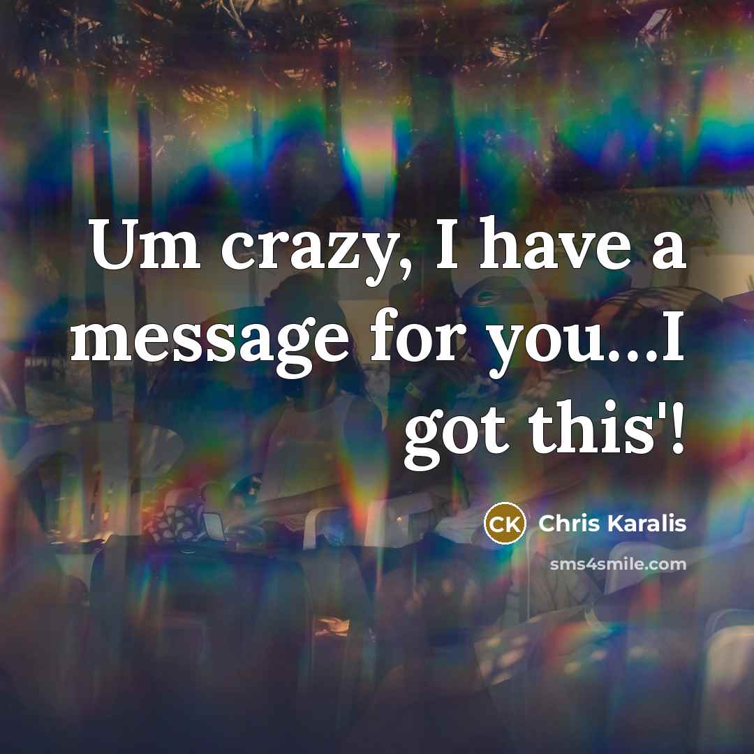 “Um crazy, I have a message for you....I got this'!…” quote by Chris Karalis