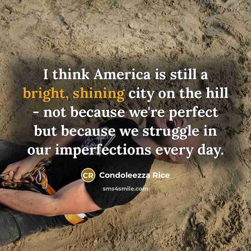 “I think America is still a bright, shining city on the hill - not because we're perfect but because we struggle in our imperfections every day.” quote by Condoleezza Rice
