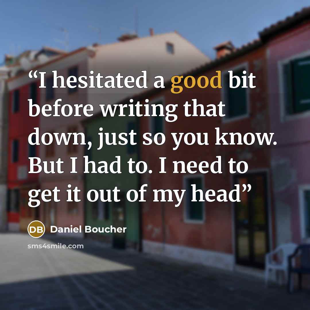 “I hesitated a good bit before writing that down, just so you know. But I had to. I need to get it out of my head” quote by Daniel Boucher