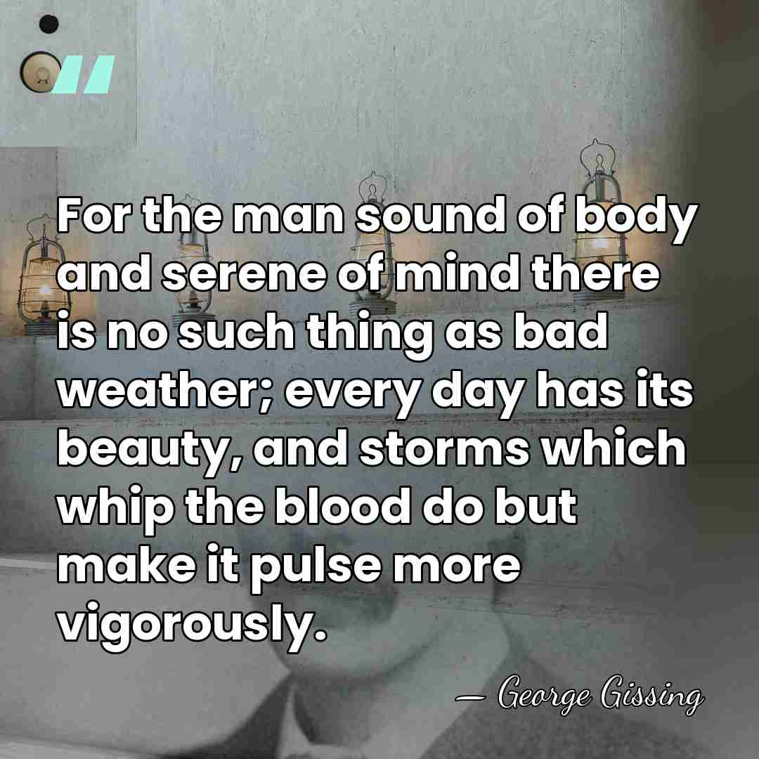 For the man sound of body and serene of mind there is&hellip; - George Gissing