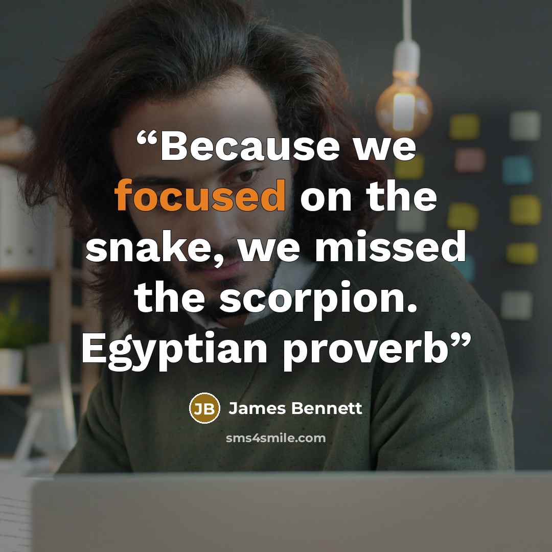 “Because we focused on the snake, we missed the scorpion. Egyptian proverb” quote by James Bennett