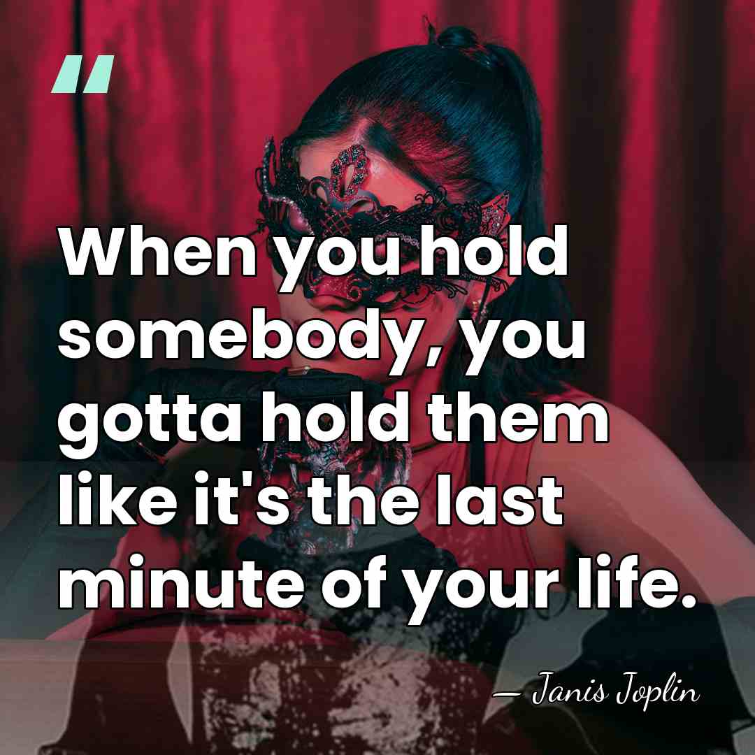 When you hold somebody, you gotta hold them like it's the last&hellip; - Janis Joplin