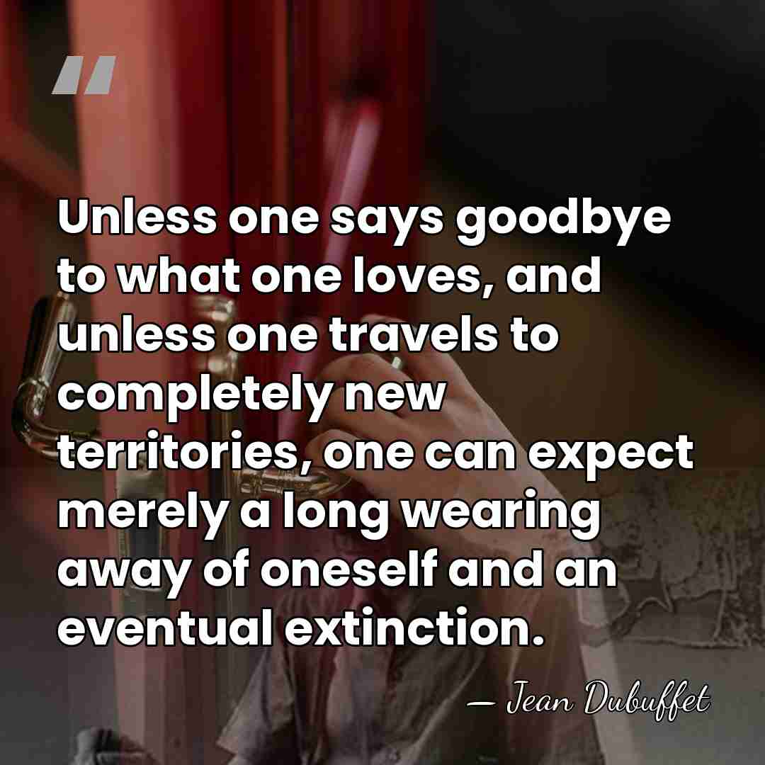 Unless one says goodbye to what one loves, and unless one travels&hellip; - Jean Dubuffet