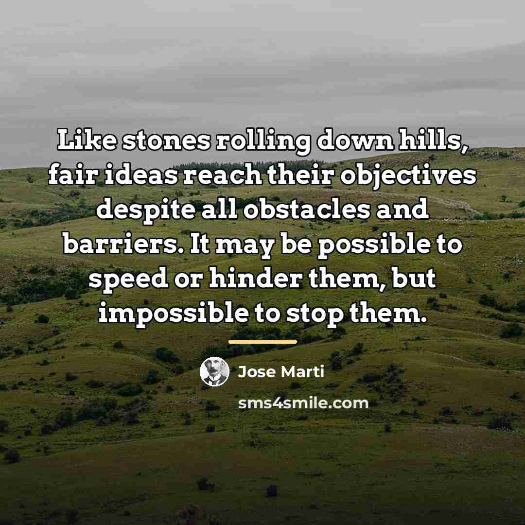 “Like stones rolling down hills, fair ideas reach their objectives…” quote by Jose Marti