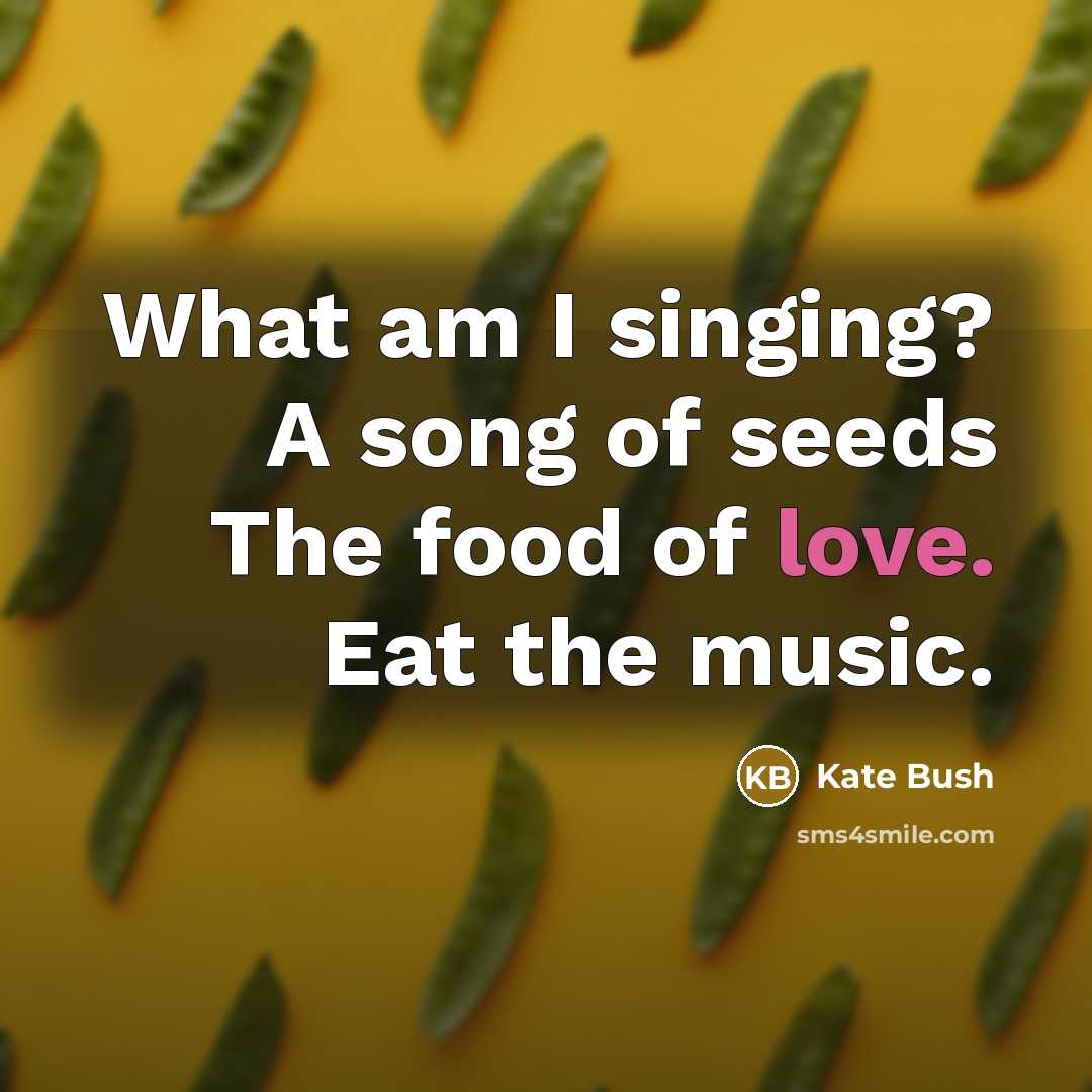 “What am I singing? A song of seeds The food…” quote by Kate Bush