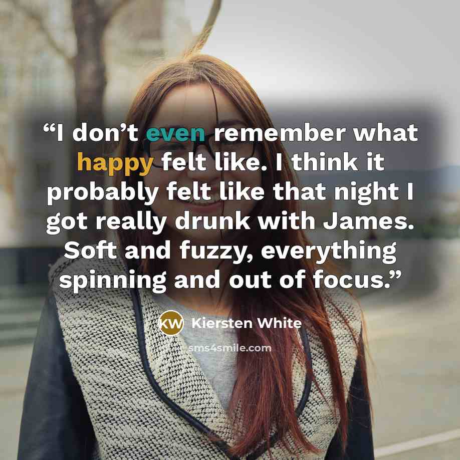 “I don’t even remember what happy felt like. I think it probably felt like that night I got really drunk with James. Soft and fuzzy, everything spinning and out of focus.” quote by Kiersten White