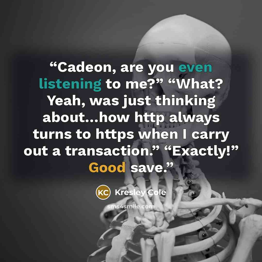 “Cadeon, are you even listening to me?” “What? Yeah, was just thinking about…how http always turns to https when I carry out a transaction.” “Exactly!” Good save.” quote by Kresley Cole