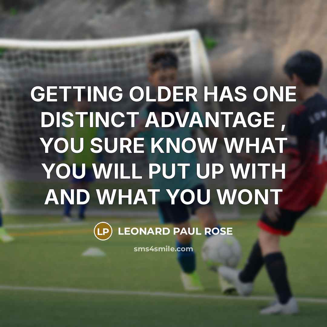 “GETTING OLDER HAS ONE DISTINCT ADVANTAGE , YOU SURE KNOW WHAT YOU WILL PUT UP WITH AND WHAT YOU WONT” quote by LEONARD PAUL ROSE