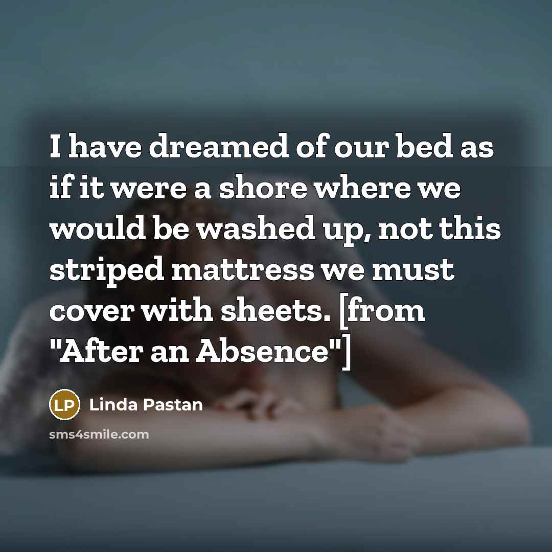“I have dreamed of our bed as if it were…” quote by Linda Pastan