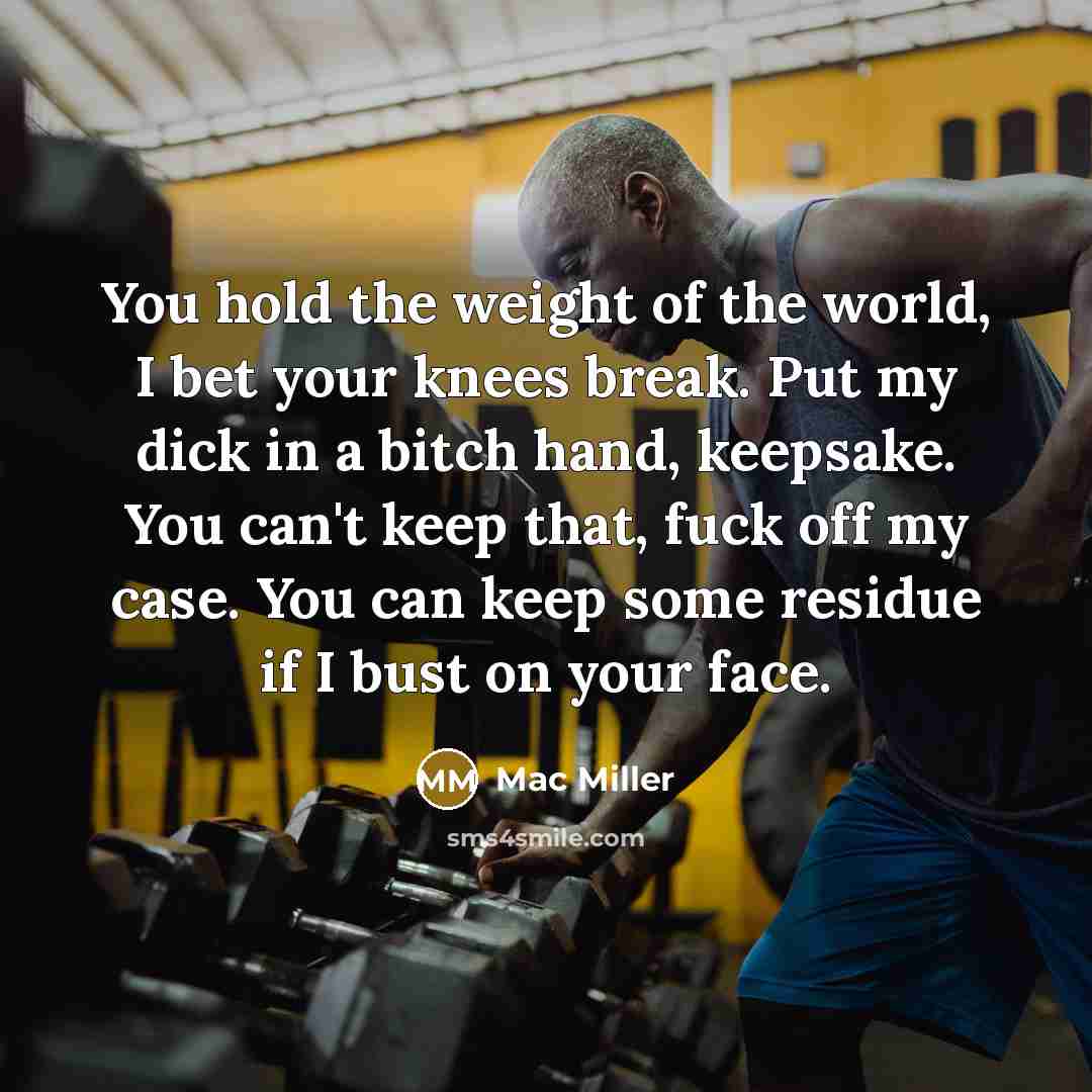 “You hold the weight of the world, I bet your knees break. Put my dick in a bitch hand, keepsake. You can't keep that, fuck off my case. You can keep some residue if I bust on your face.” quote by Mac Miller