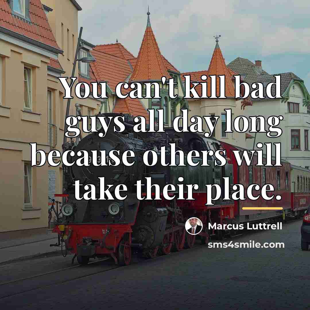 “You can't kill bad guys all day long because others…” quote by Marcus Luttrell