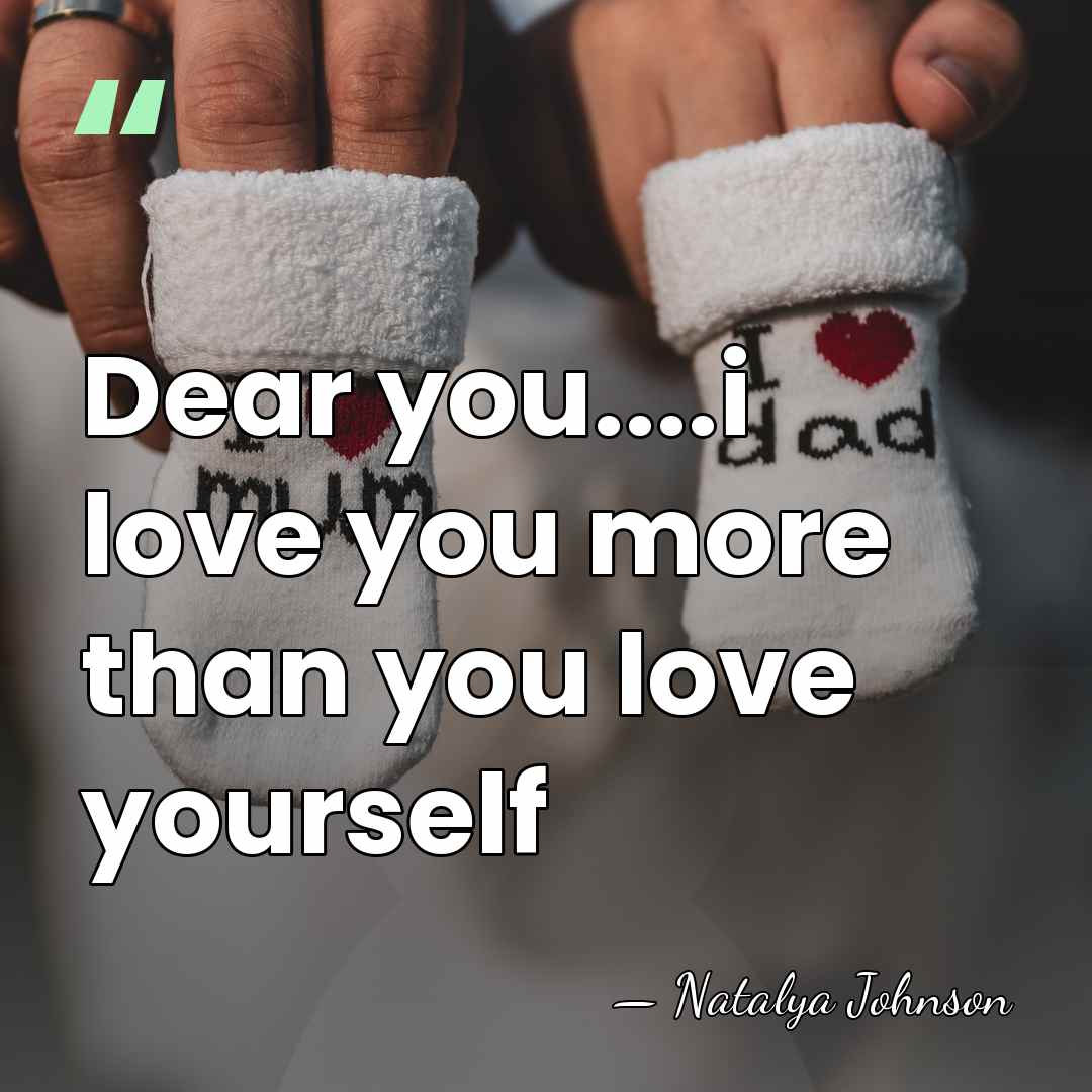 Dear you....i love you more than you love yourself - Natalya Johnson