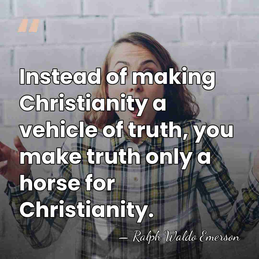 Instead of making Christianity a vehicle of truth, you make truth only&hellip; - Ralph Waldo Emerson