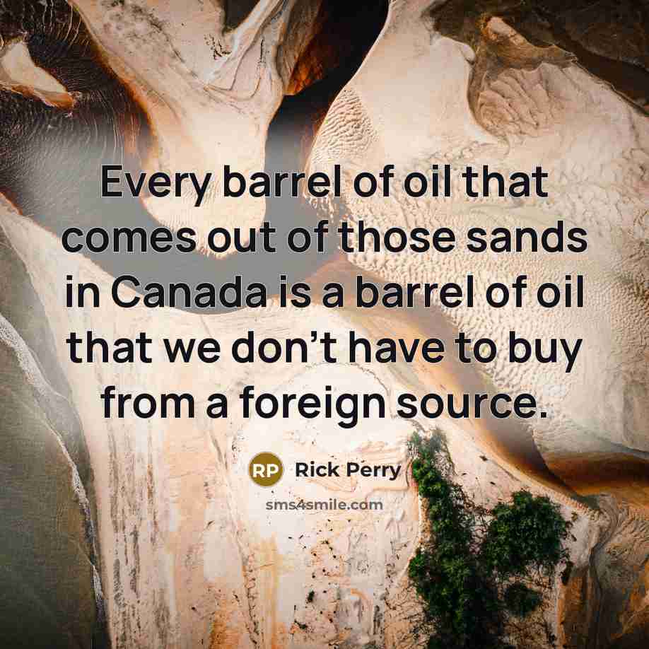 “Every barrel of oil that comes out of those sands in Canada is a barrel of oil that we don't have to buy from a foreign source.” quote by Rick Perry