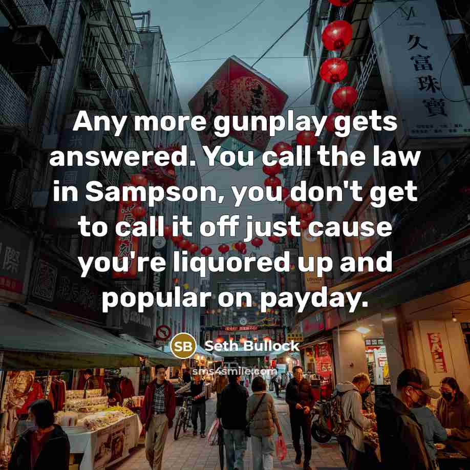“Any more gunplay gets answered. You call the law in Sampson, you don't get to call it off just cause you're liquored up and popular on payday.” quote by Seth Bullock