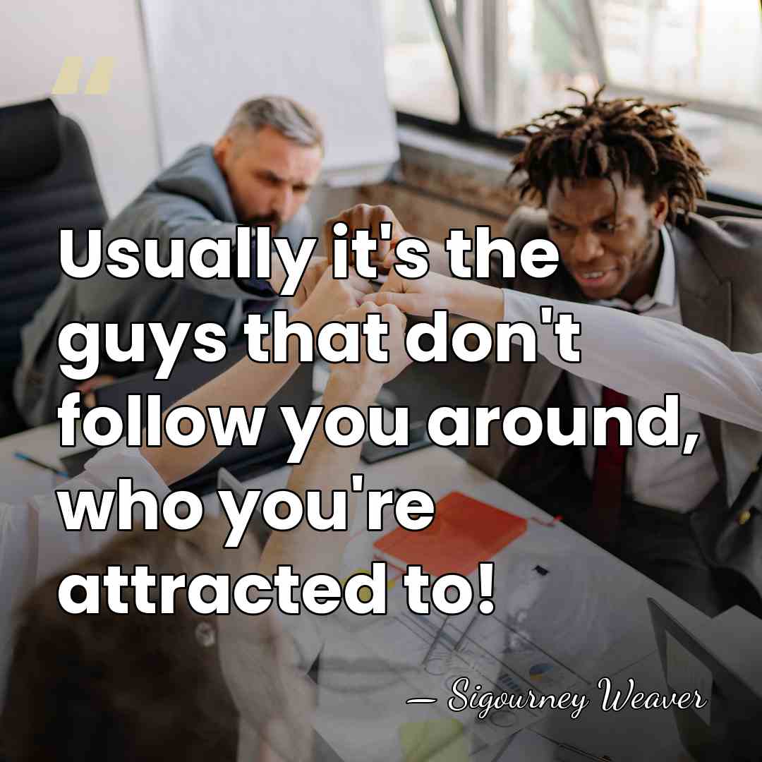 Usually it's the guys that don't follow you around, who you're attracted&hellip; - Sigourney Weaver
