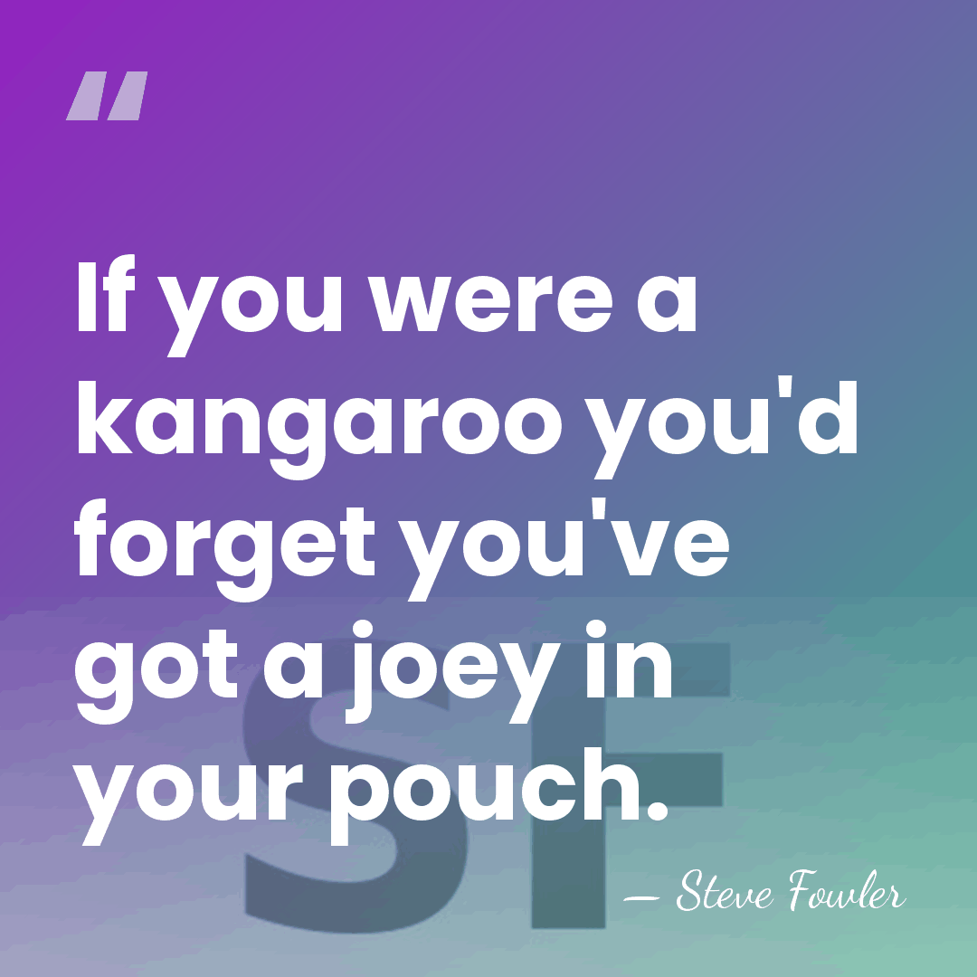 If you were a kangaroo you'd forget you've got a joey in&hellip; - Steve Fowler