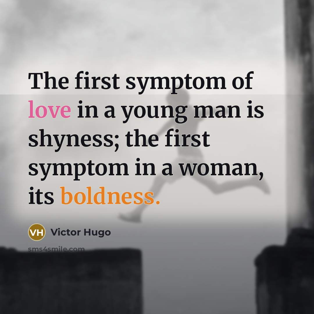 “The first symptom of love in a young man is shyness; the first symptom in a woman, its boldness.” quote by Victor Hugo