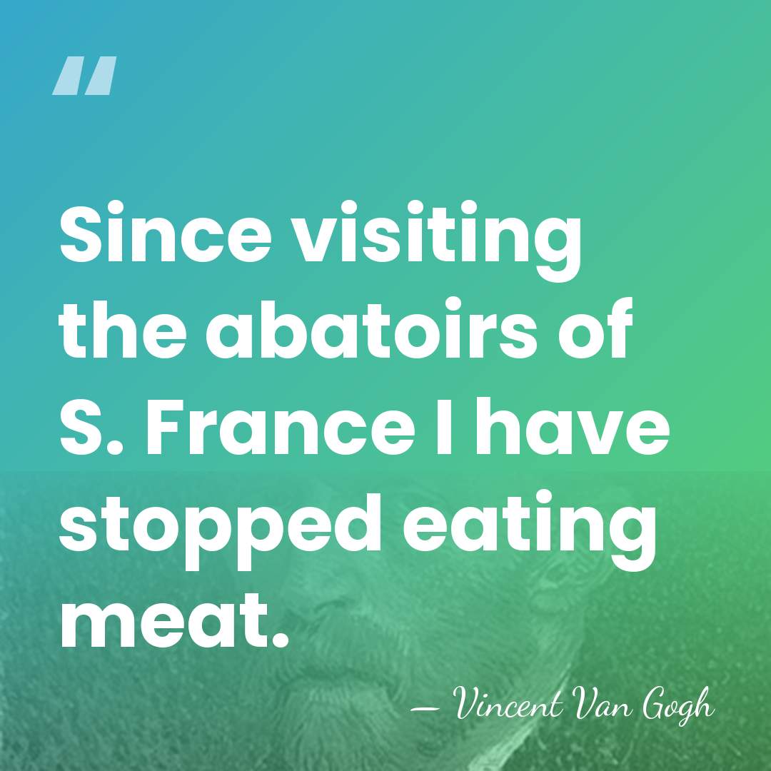 Since visiting the abatoirs of S. France I have stopped eating meat. - Vincent Van Gogh