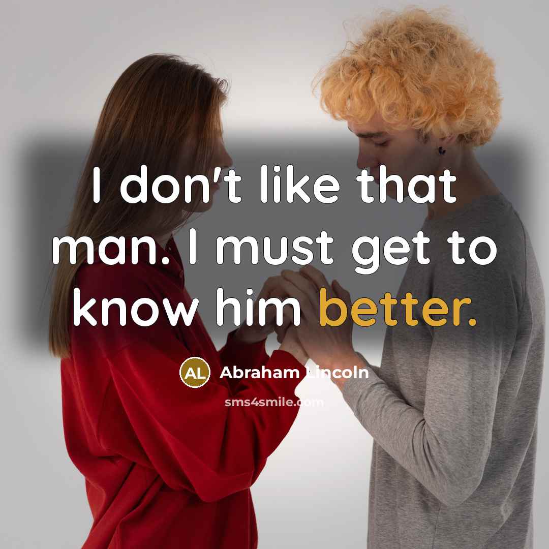 “I don't like that man. I must get to know him better.” quote by Abraham Lincoln