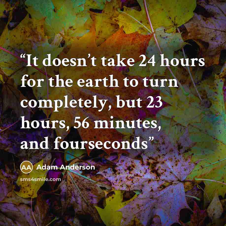 “It doesn’t take 24 hours for the earth to turn completely, but 23 hours, 56 minutes, and fourseconds” quote by Adam Anderson