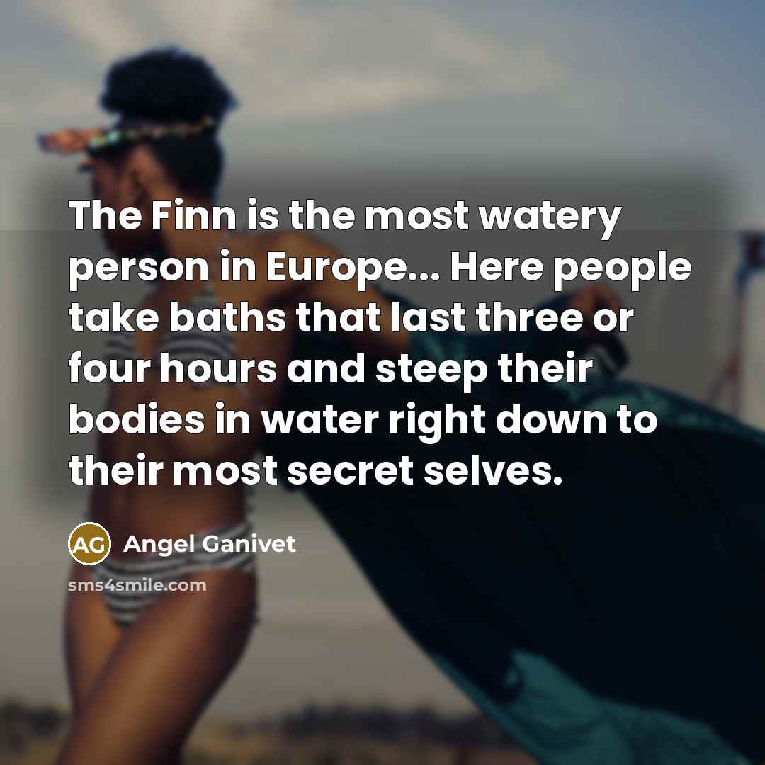 “The Finn is the most watery person in Europe... Here people take baths that last three or four hours and steep their bodies in water right down to their most secret selves.” quote by Angel Ganivet