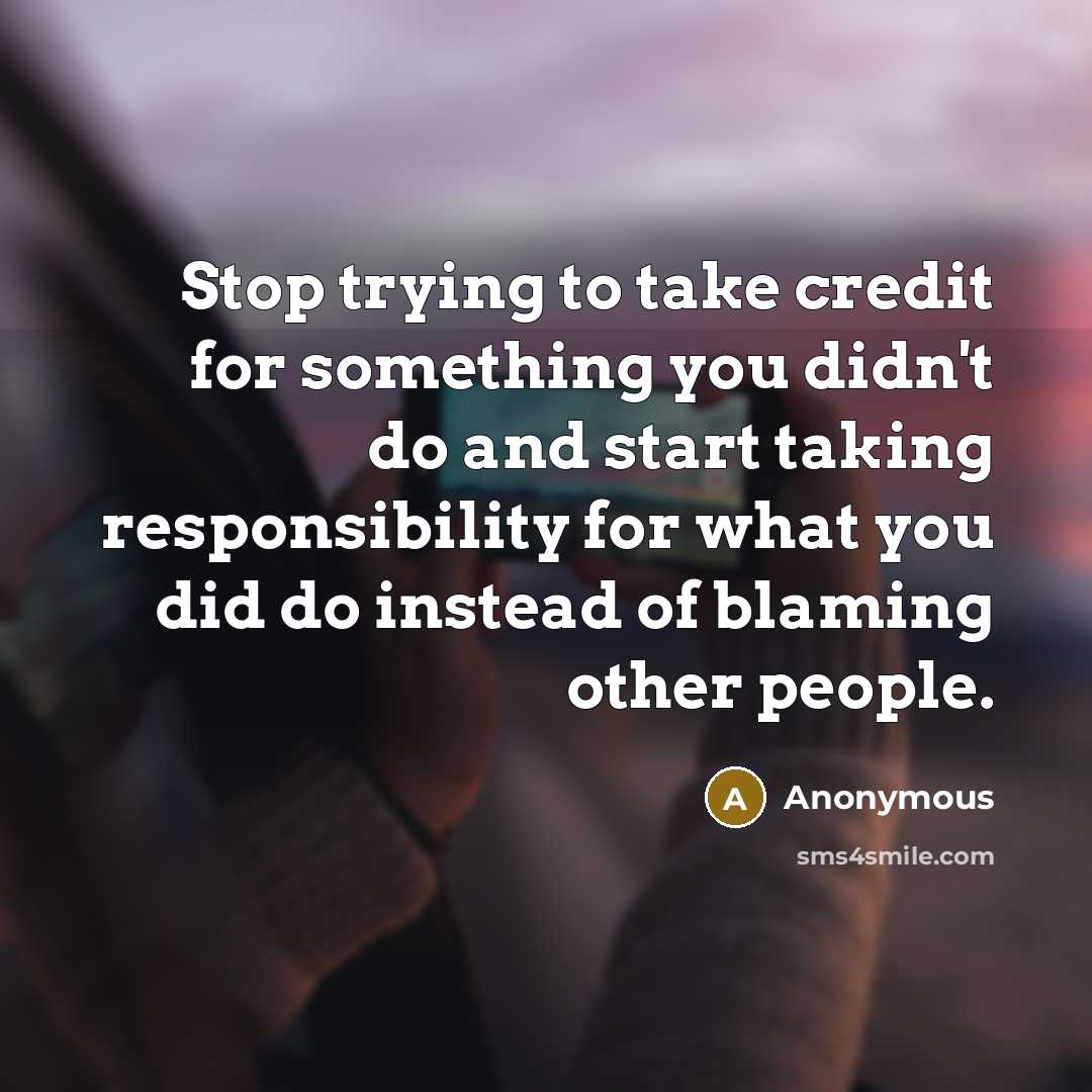 “Stop trying to take credit for something you didn't do and start taking responsibility for what you did do instead of blaming other people.” quote by Anonymous