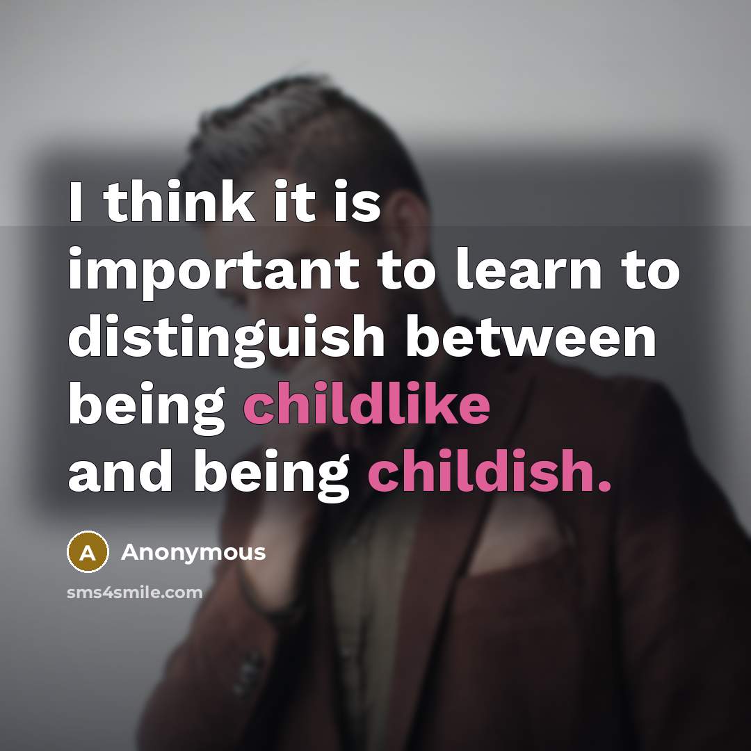 “I think it is important to learn to distinguish between being childlike and being childish.” quote by Anonymous