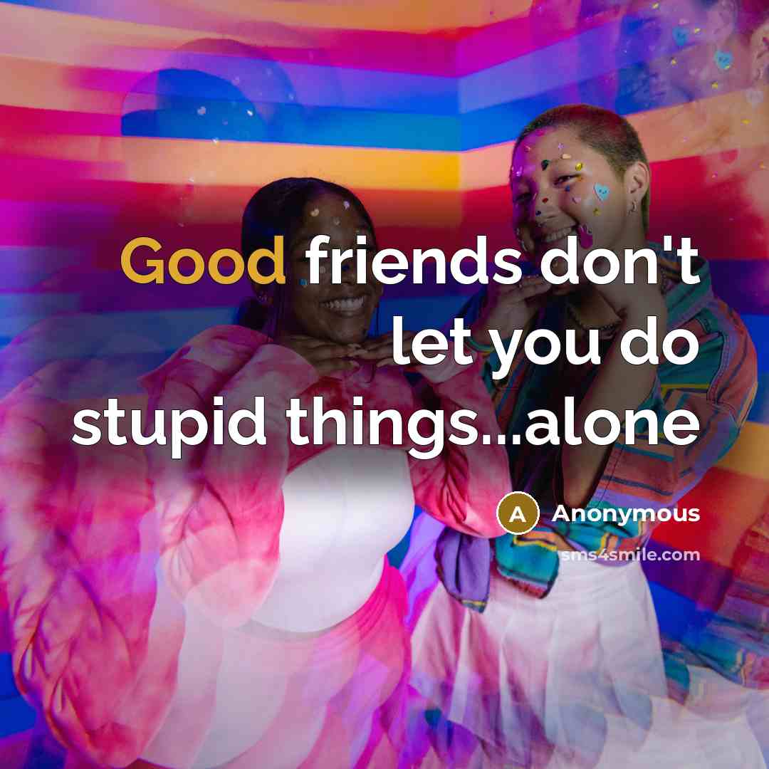 “Good friends don't let you do stupid things...alone…” quote by Anonymous