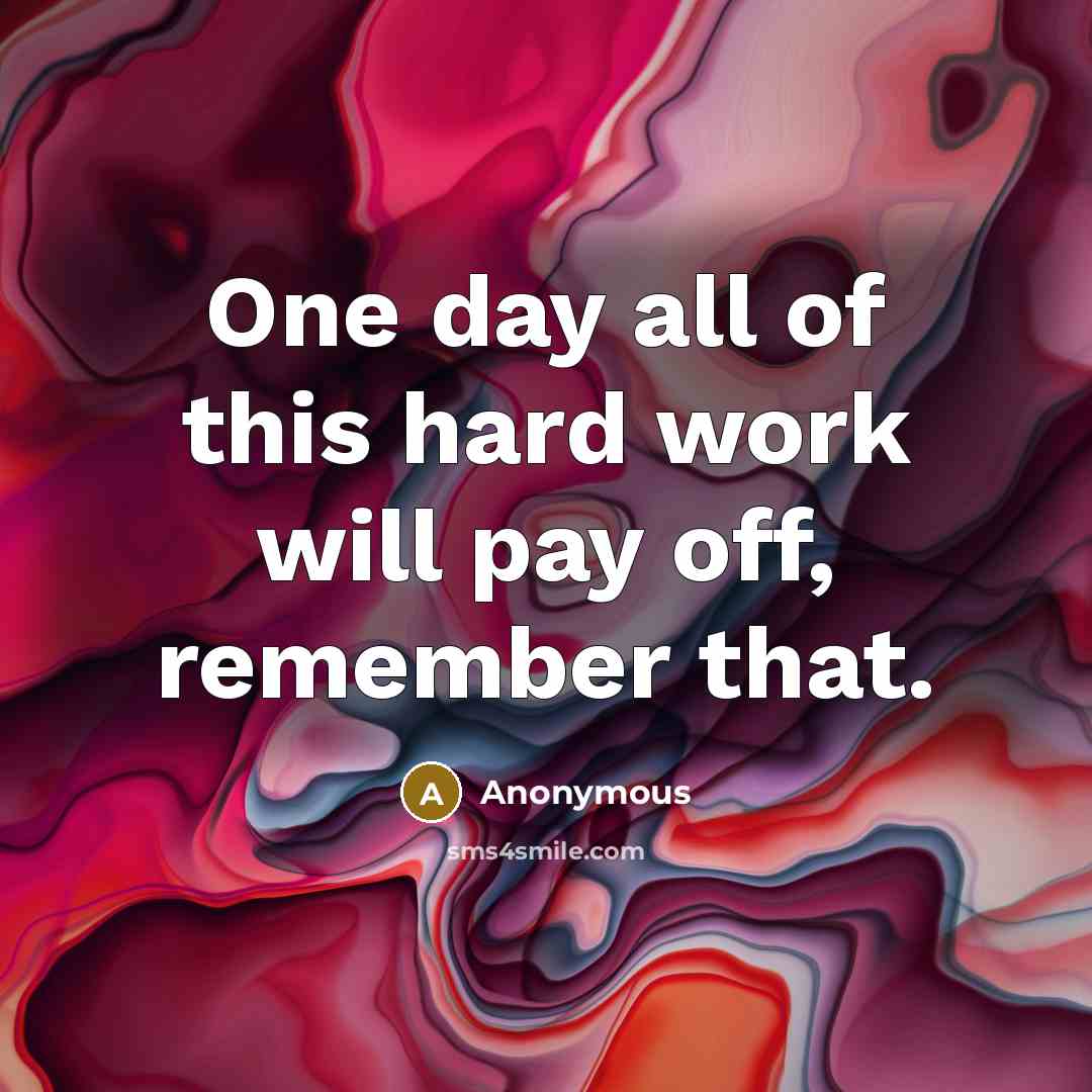 “One day all of this hard work will pay off, remember that.” quote by Anonymous