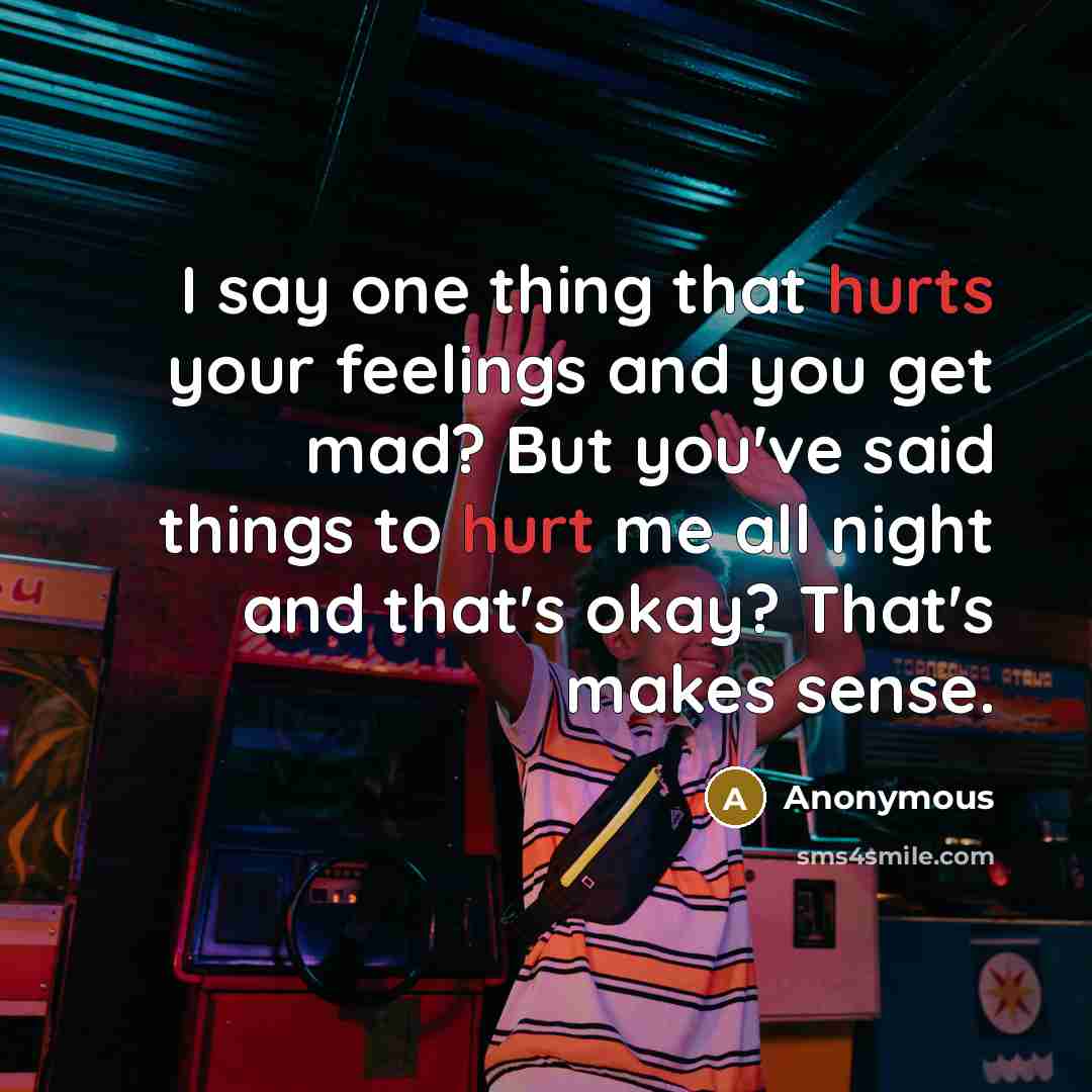 “I say one thing that hurts your feelings and you get mad? But you've said things to hurt me all night and that's okay? That's makes sense.” quote by Anonymous